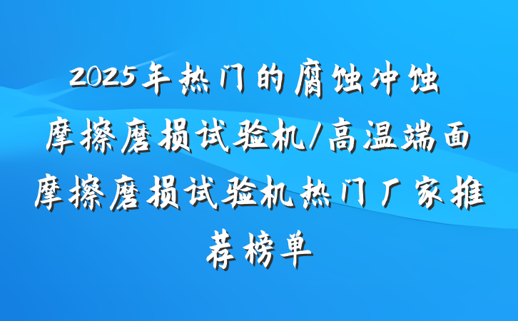 2025年热门的腐蚀冲蚀摩擦磨损试验机/高温端面摩擦磨损试验机热门厂家推荐榜单