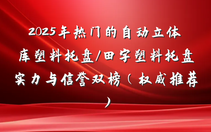 2025年热门的自动立体库塑料托盘/田字塑料托盘实力与信誉双榜（权威推荐）