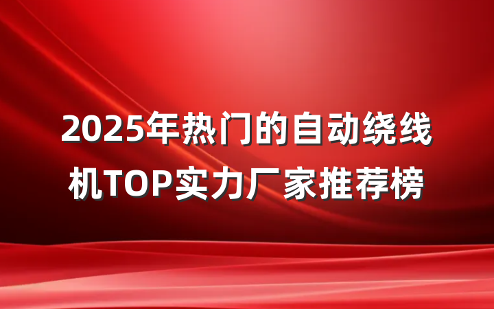 2025年热门的自动绕线机TOP实力厂家推荐榜