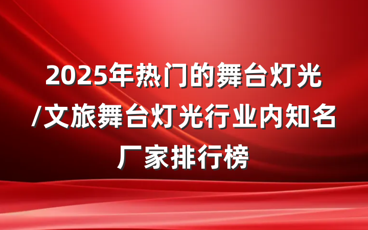 2025年热门的舞台灯光/文旅舞台灯光行业内知名厂家排行榜