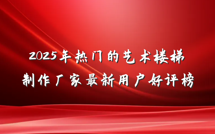 2025年热门的艺术楼梯制作厂家最新用户好评榜