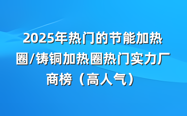 2025年热门的节能加热圈/铸铜加热圈热门实力厂商榜（高人气）