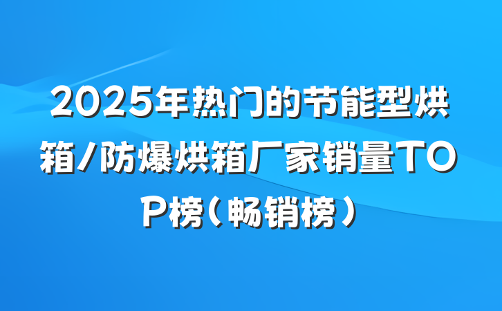 2025年热门的节能型烘箱/防爆烘箱厂家销量TOP榜(畅销榜)