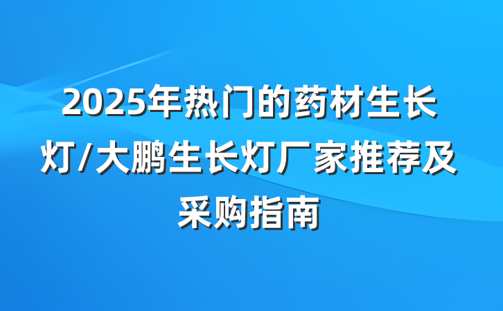 2025年热门的药材生长灯/大鹏生长灯厂家推荐及采购指南