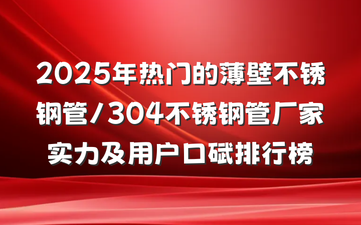 2025年热门的薄壁不锈钢管/304不锈钢管厂家实力及用户口碑排行榜