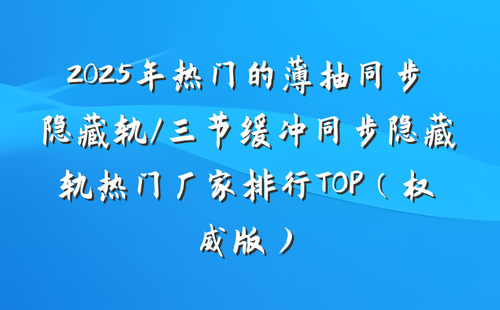 2025年热门的薄抽同步隐藏轨/三节缓冲同步隐藏轨热门厂家排行TOP（权威版）