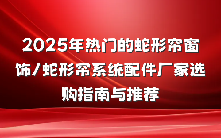 2025年热门的蛇形帘窗饰/蛇形帘系统配件厂家选购指南与推荐