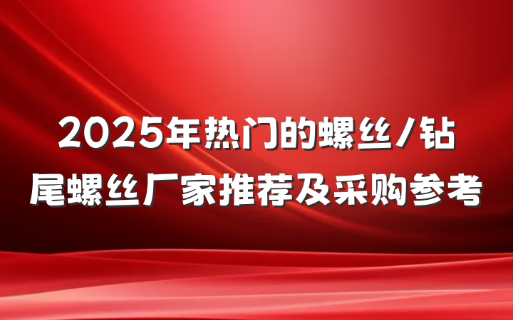 2025年热门的螺丝/钻尾螺丝厂家推荐及采购参考