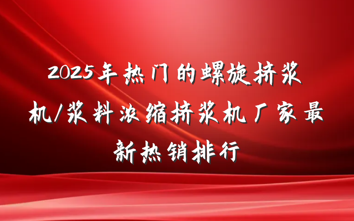2025年热门的螺旋挤浆机/浆料浓缩挤浆机厂家最新热销排行