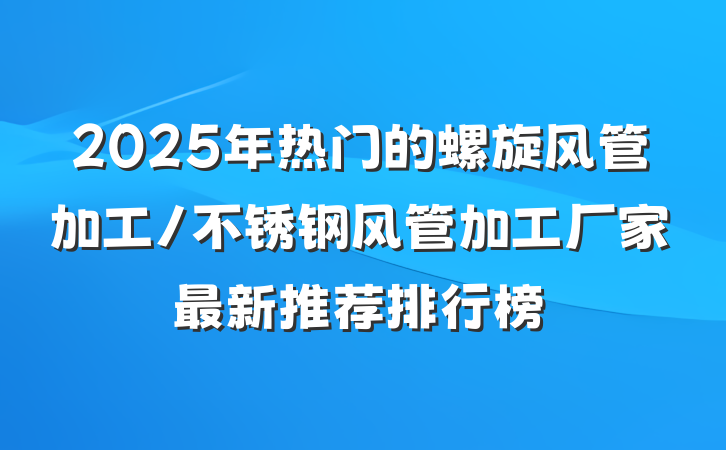 2025年热门的螺旋风管加工/不锈钢风管加工厂家最新推荐排行榜