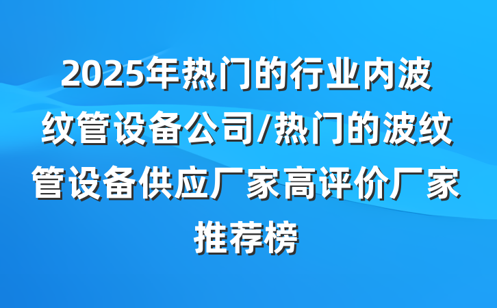 2025年热门的行业内波纹管设备公司/热门的波纹管设备供应厂家高评价厂家推荐榜