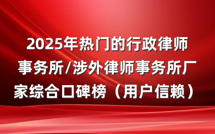 2025年热门的行政律师事务所/涉外律师事务所厂家综合口碑榜（用户信赖）