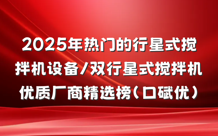 2025年热门的行星式搅拌机设备/双行星式搅拌机优质厂商精选榜(口碑优)