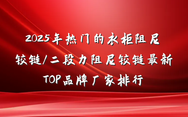 2025年热门的衣柜阻尼铰链/二段力阻尼铰链最新TOP品牌厂家排行