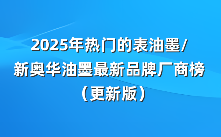 2025年热门的表油墨/新奥华油墨最新品牌厂商榜(更新版)