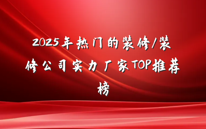 2025年热门的装修/装修公司实力厂家TOP推荐榜