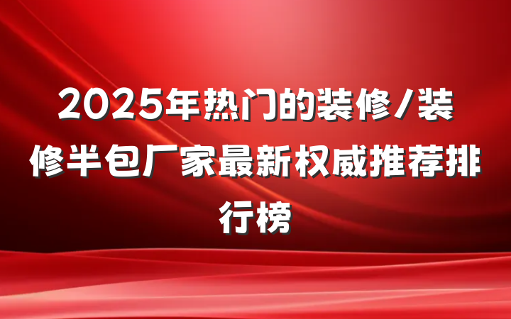 2025年热门的装修/装修半包厂家最新权威推荐排行榜
