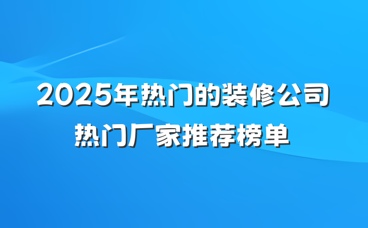 2025年热门的装修公司热门厂家推荐榜单