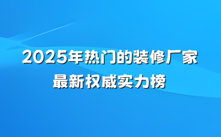 2025年热门的装修厂家最新权威实力榜