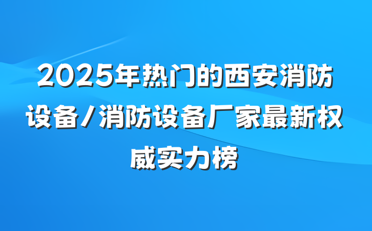 2025年热门的西安消防设备/消防设备厂家最新权威实力榜