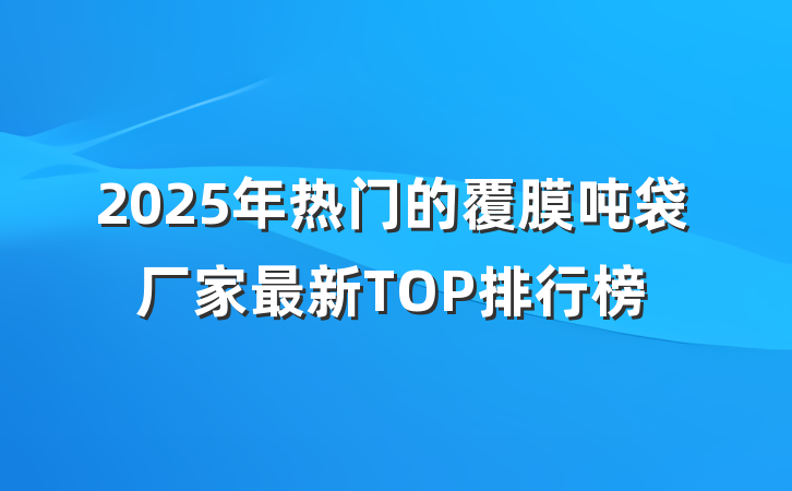 2025年热门的覆膜吨袋厂家最新TOP排行榜