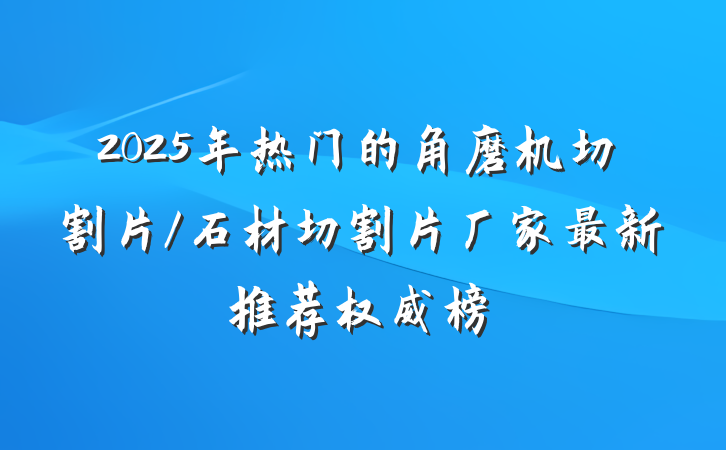2025年热门的角磨机切割片/石材切割片厂家最新推荐权威榜