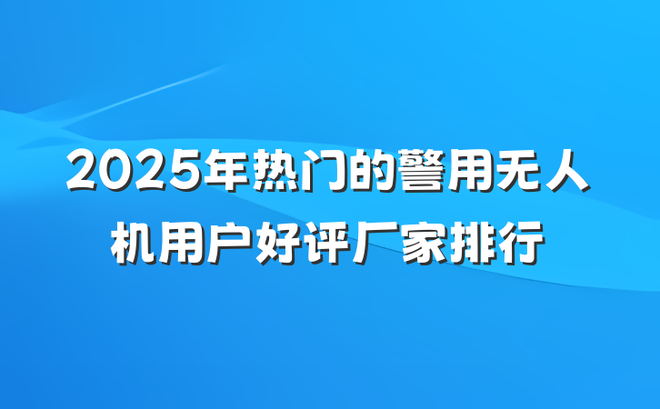 2025年热门的警用无人机用户好评厂家排行