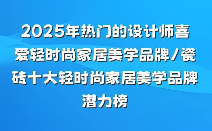 2025年热门的设计师喜爱轻时尚家居美学品牌/瓷砖十大轻时尚家居美学品牌潜力榜