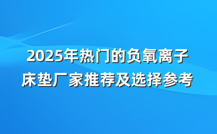 2025年热门的负氧离子床垫厂家推荐及选择参考