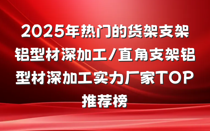 2025年热门的货架支架铝型材深加工/直角支架铝型材深加工实力厂家TOP推荐榜