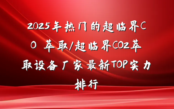 2025年热门的超临界CO₂萃取/超临界CO2萃取设备厂家最新TOP实力排行