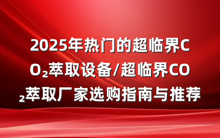 2025年热门的超临界CO₂萃取设备/超临界CO₂萃取厂家选购指南与推荐