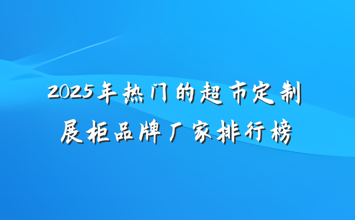 2025年热门的超市定制展柜品牌厂家排行榜
