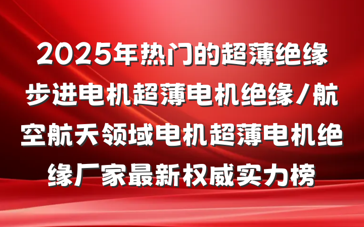 2025年热门的超薄绝缘步进电机超薄电机绝缘/航空航天领域电机超薄电机绝缘厂家最新权威实力榜