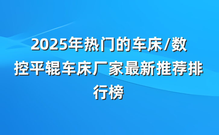 2025年热门的车床/数控平辊车床厂家最新推荐排行榜