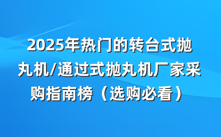 2025年热门的转台式抛丸机/通过式抛丸机厂家采购指南榜（选购必看）