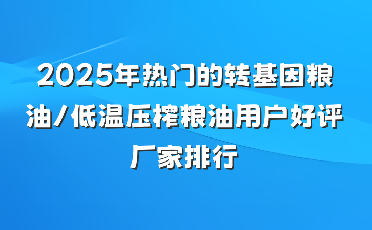 2025年热门的转基因粮油/低温压榨粮油用户好评厂家排行