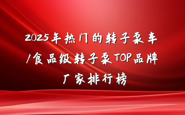 2025年热门的转子泵车/食品级转子泵TOP品牌厂家排行榜