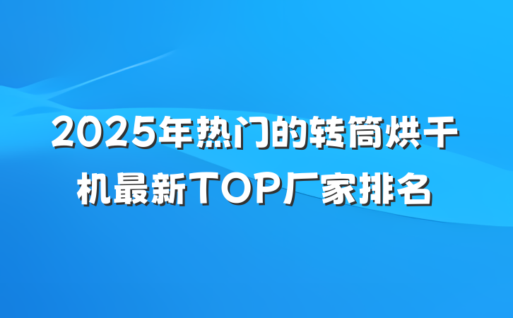 2025年热门的转筒烘干机最新TOP厂家排名