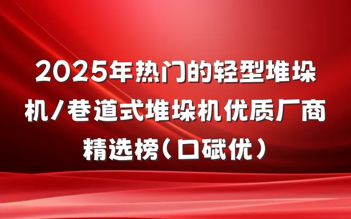 2025年热门的轻型堆垛机/巷道式堆垛机优质厂商精选榜(口碑优)
