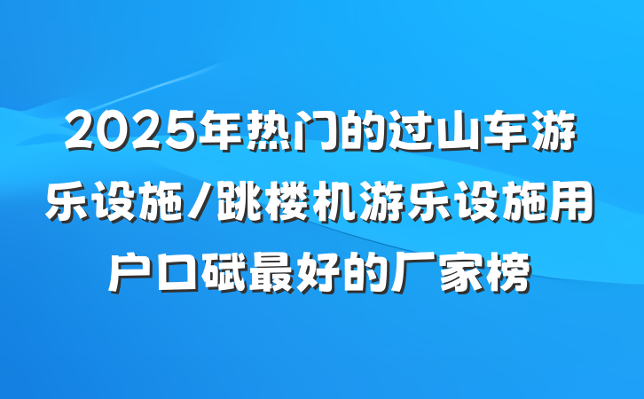 2025年热门的过山车游乐设施/跳楼机游乐设施用户口碑最好的厂家榜