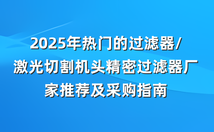 2025年热门的过滤器/激光切割机头精密过滤器厂家推荐及采购指南
