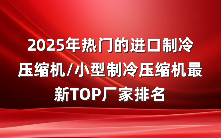 2025年热门的进口制冷压缩机/小型制冷压缩机最新TOP厂家排名