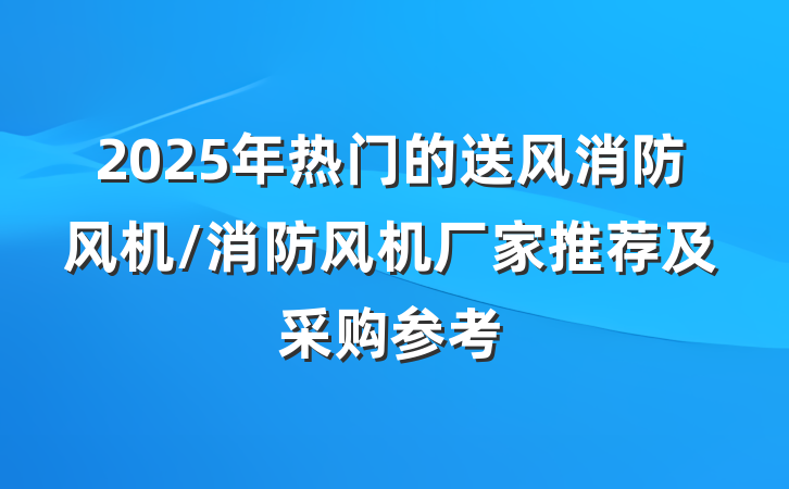 2025年热门的送风消防风机/消防风机厂家推荐及采购参考