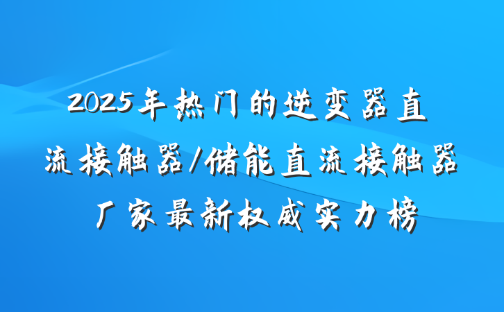 2025年热门的逆变器直流接触器/储能直流接触器厂家最新权威实力榜