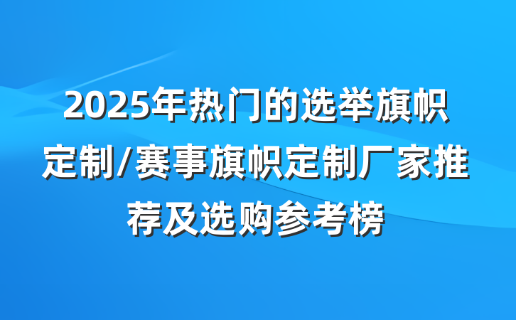 2025年热门的选举旗帜定制/赛事旗帜定制厂家推荐及选购参考榜