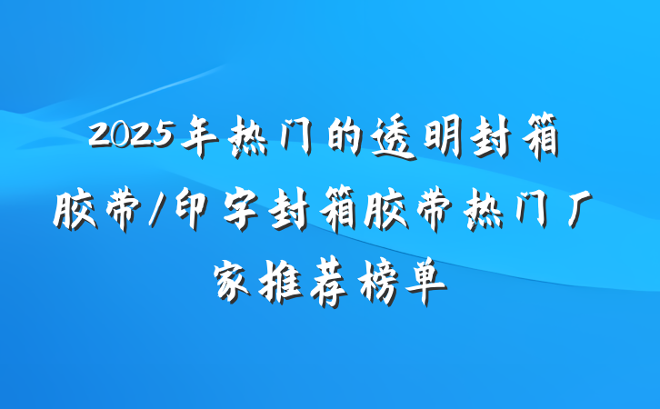 2025年热门的透明封箱胶带/印字封箱胶带热门厂家推荐榜单