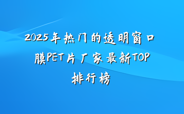 2025年热门的透明窗口膜PET片厂家最新TOP排行榜