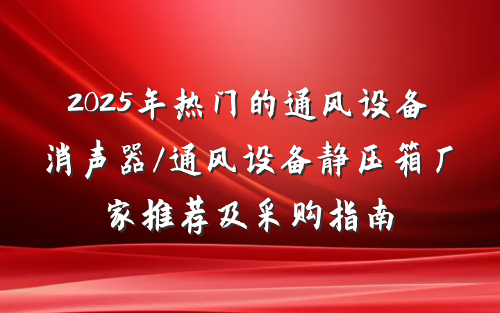 2025年热门的通风设备消声器/通风设备静压箱厂家推荐及采购指南