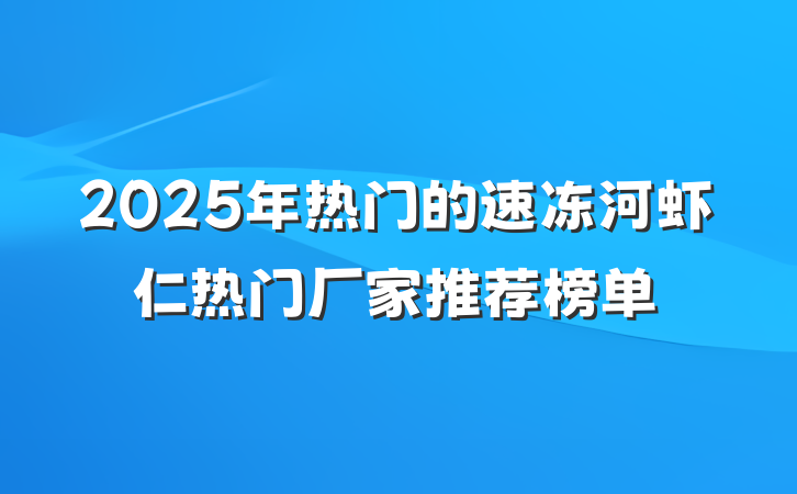 2025年热门的速冻河虾仁热门厂家推荐榜单